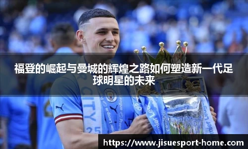 福登的崛起与曼城的辉煌之路如何塑造新一代足球明星的未来